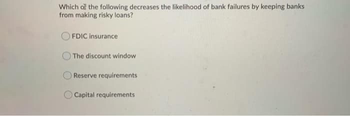 Which of the following decreases the likelihood of bank failures by keeping banks
from making risky loans?
FDIC insurance
The discount window
Reserve requirements
Capital requirements
