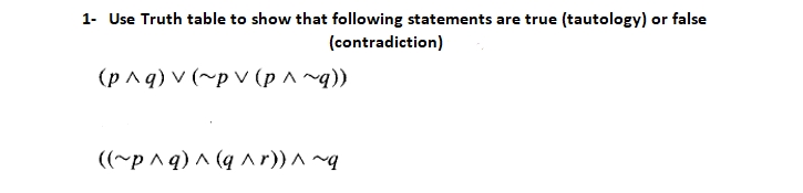 1- Use Truth table to show that following statements are true (tautology) or false
(contradiction)
(p^q) v (~p v (p ^ ~q))
((~p ^ q) ^ (q ^r)) ^ ~g
