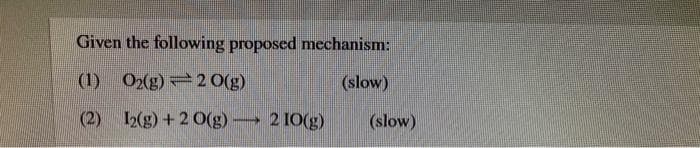 Given the following proposed mechanism:
(1) 02(g)2 O(g)
(slow)
(2) 12(g) +2O(g) 2 10(g)
(slow)

