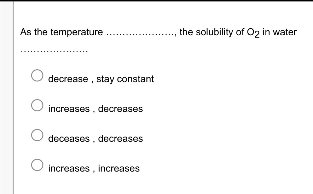 As the temperature
…....
decrease, stay constant
O increases, decreases
deceases, decreases
O increases, increases
the solubility of O2 in water