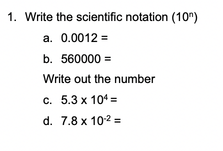 1. Write the scientific notation (10")
a. 0.0012 =
b. 560000
Write out the number
c. 5.3 x 104=
d. 7.8 x 102 =
