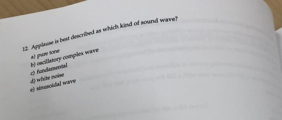12. Applause is best described as which kind of sound wave?
a) pure tone
b) oscillatory complex wave
c) fundamental
d) white noise
e) sinusoidal wave
