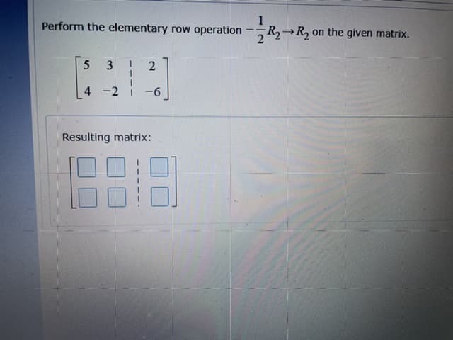 1
R→R, on the given matrix.
Perform the elementary row operation
3
4 -2
-6
Resulting matrix:
