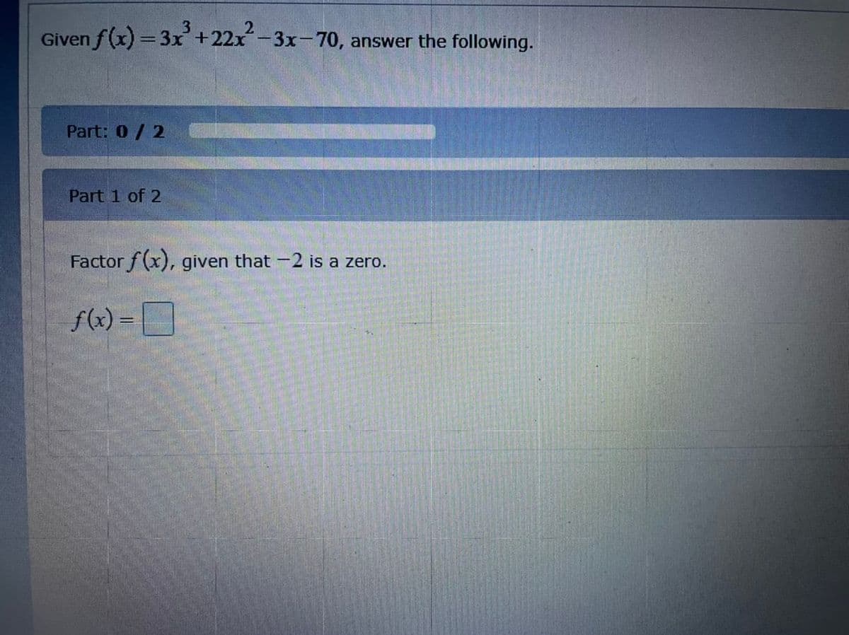 Given f(x) = 3x+22x-3x-70,
answer the following.
Part: 0/ 2
Part 1 of 2
Factor f (x), given that -2 is a zero.
f(x) = D
