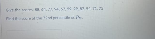 Give the scores: 88, 64, 77, 94, 67, 59, 99, 87, 94, 71, 75
Find the score at the 72nd percentile or P72.