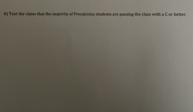 4) Test the claim that the majority of Precalculus students are passing the class with a C or better.