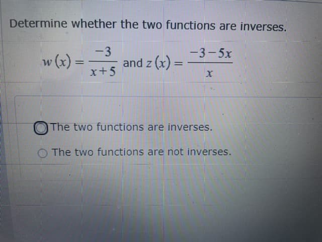 Determine whether the two functions are inverses.
-3
-3-5x
w (x) =
x+5
and z (x) =
%3D
%3D
The two functions are inverses.
O The two functions are not inverses.
