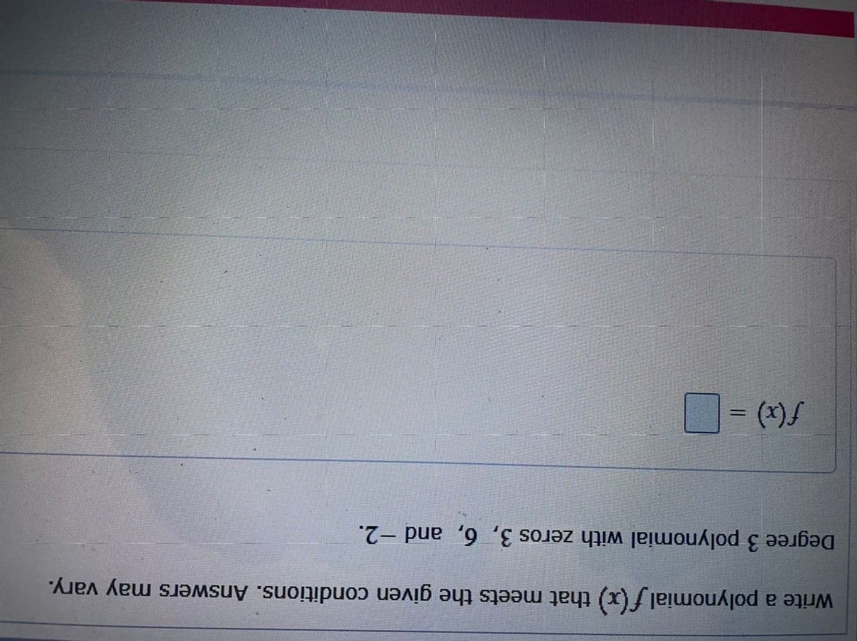 Write a polynomial f(x) that meets the given conditions. Answers may vary.
Degree 3 polynomial with zeros 3, 6, and -2.
= (x)f
