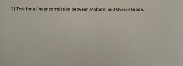2) Test for a linear correlation between Midterm and Overall Grade.