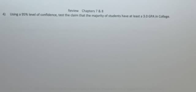 Review Chapters 7&8
4) Using a 95% level of confidence, test the claim that the majority of students have at least a 3.0 GPA in College.