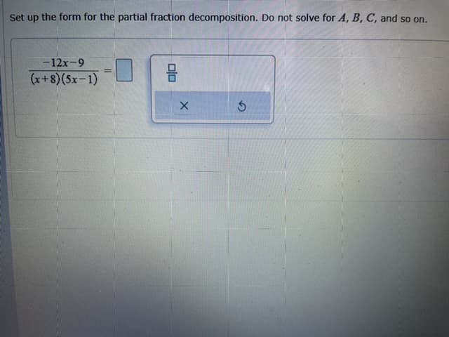 Set up the form for the partial fraction decomposition. Do not solve for A, B, C, and so on.
-12x-9
%3D
(x+8)(5x-1)
