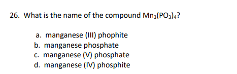 26. What is the name of the compound Mn3(PO3)4?
a. manganese (1II) phophite
b. manganese phosphate
c. manganese (V) phosphate
d. manganese (IV) phosphite
