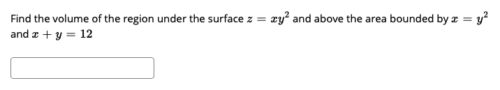xy and above the area bounded by x = y?
Find the volume of the region under the surface z
and x + y = 12
