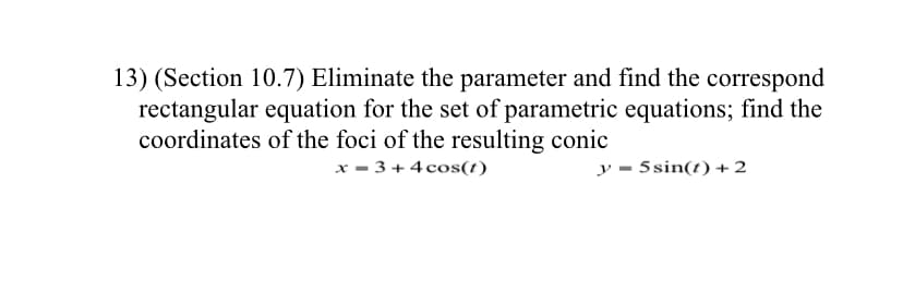 ) (Section 10.7) Eliminate the parameter and find the correspond
rectangular equation for the set of parametric equations; find the
coordinates of the foci of the resulting conic
x - 3 +4 cos(t)
y = 5sin(t) + 2
