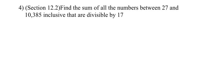 4) (Section 12.2)Find the sum of all the numbers between 27 and
10,385 inclusive that are divisible by 17
