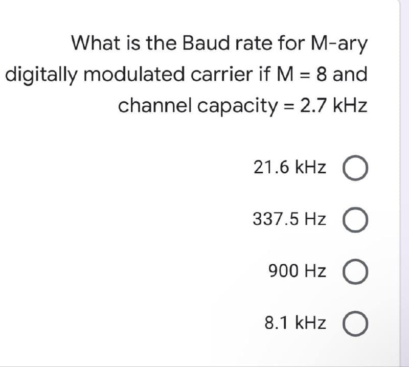 What is the Baud rate for M-ary
digitally modulated carrier if M = 8 and
channel capacity = 2.7 kHz
21.6 kHz
337.5 Hz
O
900 Hz O
8.1 kHz O