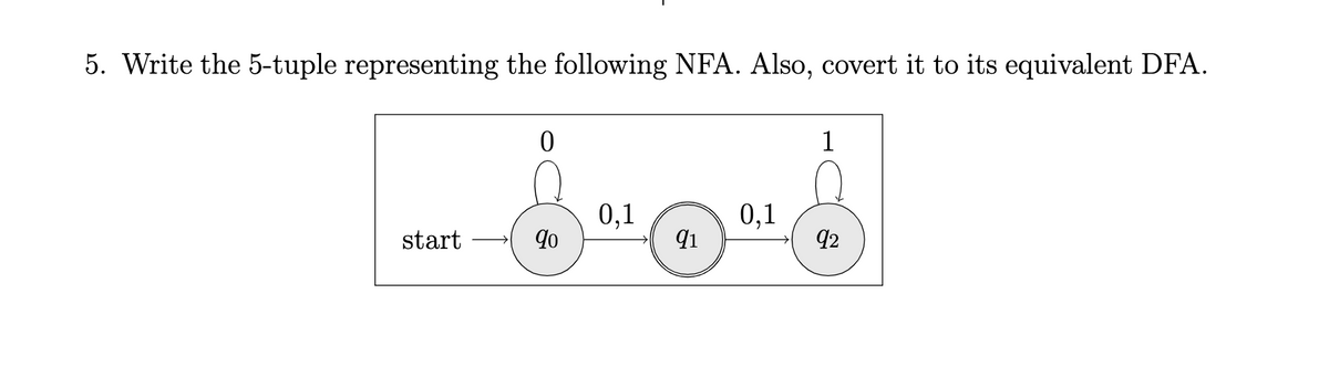 5. Write the 5-tuple representing the following NFA. Also, covert it to its equivalent DFA.
1
0,1
0,1
92
start
