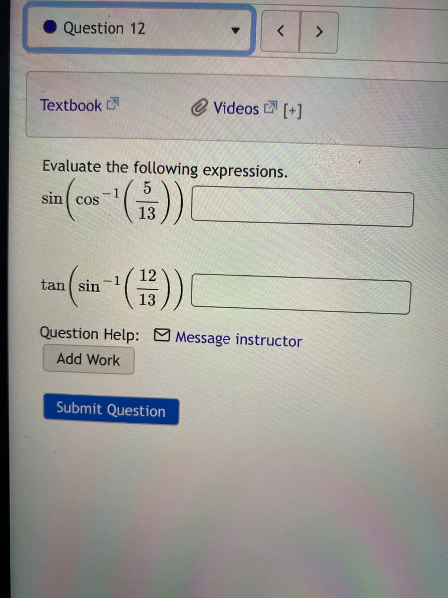 Question 12
Textbook
@ Videos [+]
Evaluate the following expressions.
-1
sin cos
13
12
-1
tan sin
13
Question Help: Message instructor
Add Work
Submit Question
