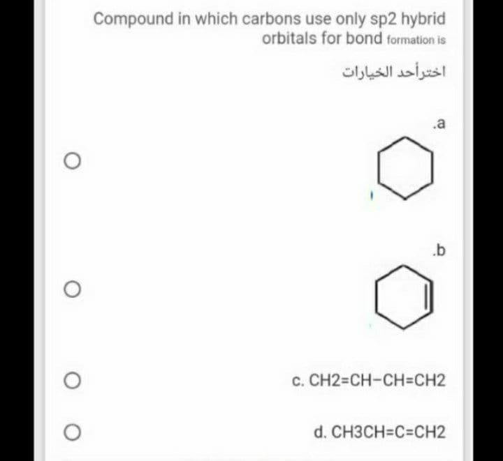 Compound in which carbons use only sp2 hybrid
orbitals for bond formation is
اخترأحد الخيارات
.a
.b
c. CH2=CH-CH=CH2
d. CH3CH=C%3DCH2
