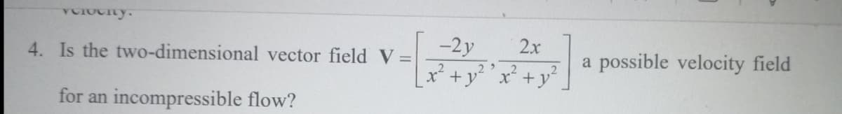 -2y
2x
4. Is the two-dimensional vector field V =
a possible velocity field
x²+y³ 'x² +y°.
for an incompressible flow?
