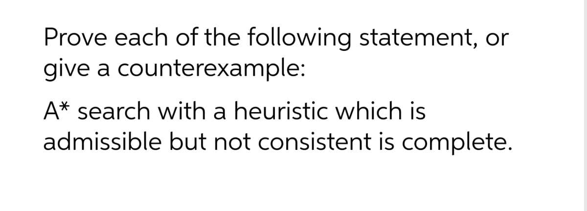 Prove each of the following statement, or
give a counterexample:
A* search with a heuristic which is
admissible but not consistent is complete.
