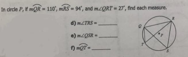 In circle P, if mQR`= 110°, mRS` = 94°, and m2QRT = 27°, find each measure.
%3D
%3D
R
d) MZTRS •
e) M2QSR =
) mQT
S.
