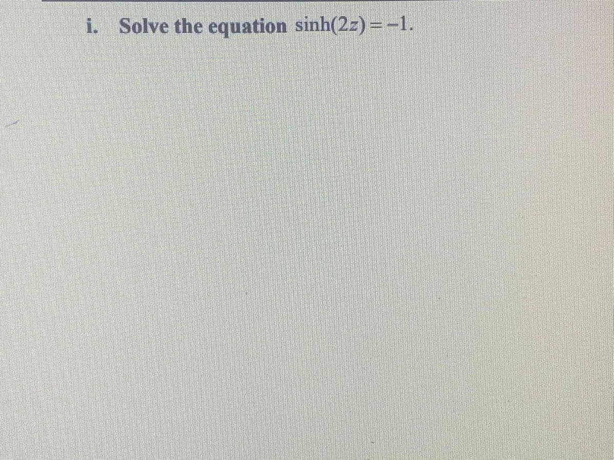 i. Solve the equation sinh(2z)=-1.
