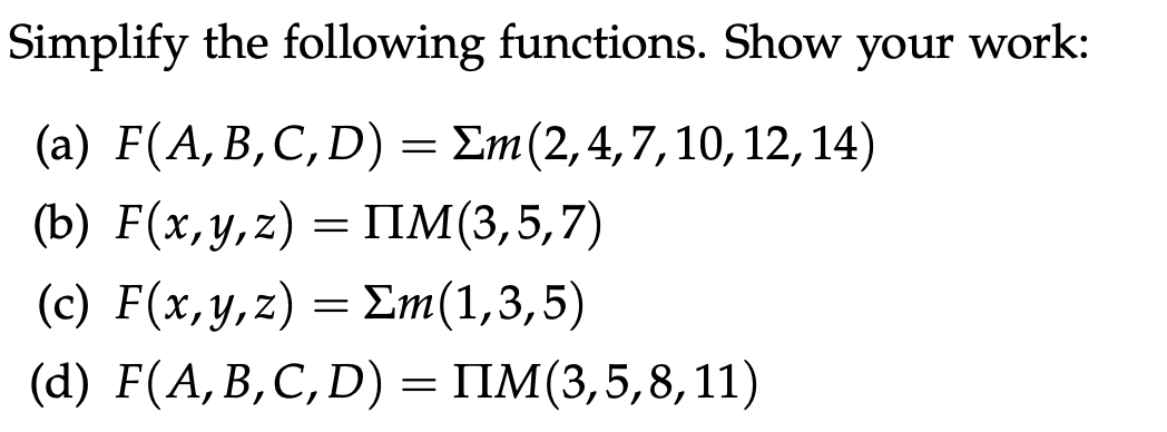 Simplify the following functions. Show your work:
(a) F(A, B, C, D) = Σm (2, 4, 7, 10, 12, 14)
(b) F(x, y, z)= IIM (3,5,7)
(c) F(x, y, z) = Σm(1,3,5)
(d) F(A,B,C,D) = IIM(3,5,8,11)