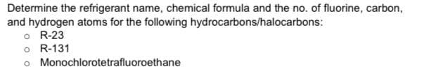 Determine the refrigerant name, chemical formula and the no. of fluorine, carbon,
and hydrogen atoms for the following hydrocarbons/halocarbons:
o R-23
o R-131
o
Monochlorotetrafluoroethane
