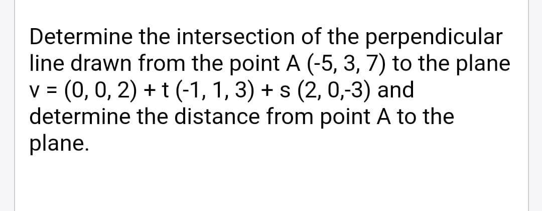 Determine the intersection of the perpendicular
line drawn from the point A (-5, 3, 7) to the plane
v = (0, 0, 2) + t (-1, 1, 3) + s (2, 0,-3) and
determine the distance from point A to the
plane.
%3D
