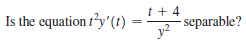 Is the equation t²y' (1)
t + 4
- separable?
y?
