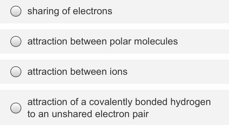 sharing of electrons
attraction between polar molecules
attraction between ions
attraction of a covalently bonded hydrogen
to an unshared electron pair
