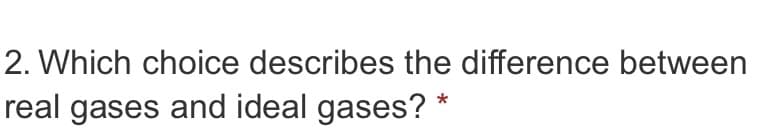 2. Which choice describes the difference between
real gases and ideal gases? *

