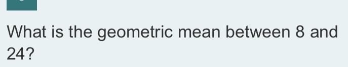 What is the geometric mean between 8 and
24?
