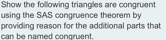 Show the following triangles are congruent
using the SAS congruence theorem by
providing reason for the additional parts that
can be named congruent.
