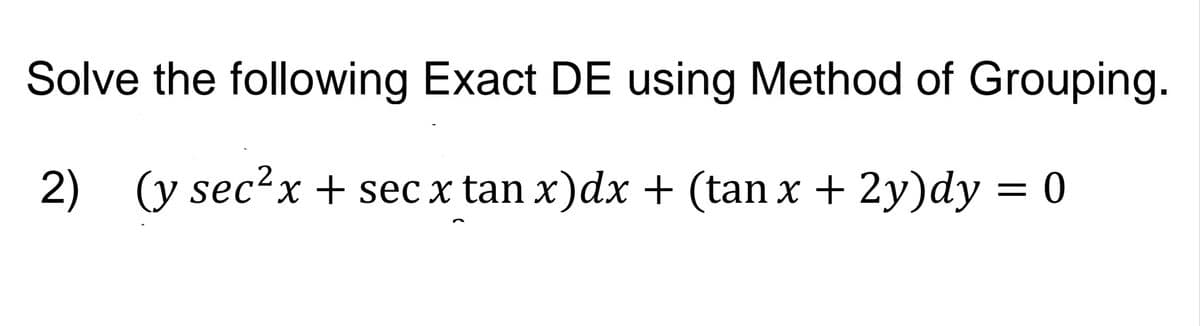 Solve the following Exact DE using Method of Grouping.
2) (y sec?x + sec x tan x)dx + (tan x + 2y)dy = 0
