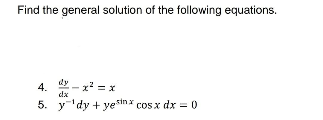 Find the general solution of the following equations.
dy - x2 = x
4.
dx
5. y-'dy + yeSinx cos x dx
