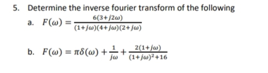 5. Determine the inverse fourier transform of the following
6(3+j2w)
(1+jw)(4+jw)(2+jw)
a. F(w) =.
b. F(@) = n8(@) +÷-
2(1+jw)
jw ' (1+jw)² +16
