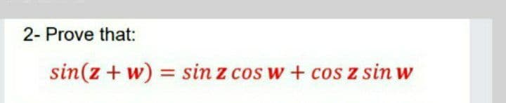 2- Prove that:
sin(z + w) = sin z cos w + cos z sin w
