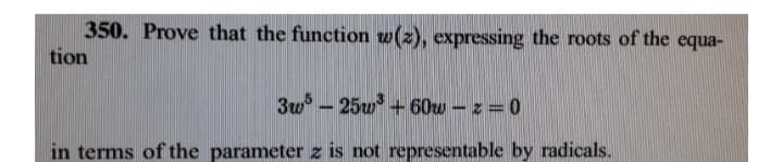 350. Prove that the function w(z), expressing the roots of the equa-
tion
3w - 25u + 60w – z = 0
in terms of the parameter z is not representable by radicals.
