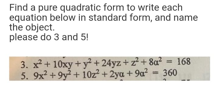 Find a pure quadratic form to write each
equation below in standard form, and name
the object.
please do 3 and 5!
3. x + 10xy+ y+24yz+ z+ 8a?
360
5. 9x2+9y2 + 10z? +2ya + 9a?
168
%3D
