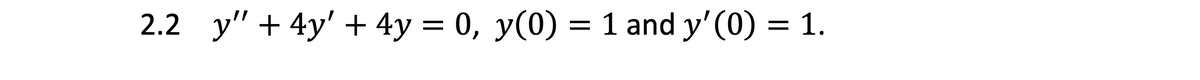 2.2 y" + 4y' + 4y = 0, y(0) = 1 and y'(0) = 1.
