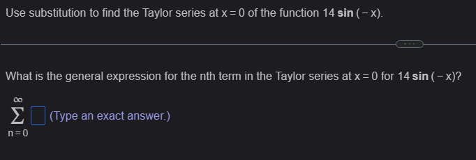 Use substitution to find the Taylor series at x = 0 of the function 14 sin (-x).
What is the general expression for the nth term in the Taylor series at x = 0 for 14 sin (-x)?
∞
Σ
(Type an exact answer.)
n=0