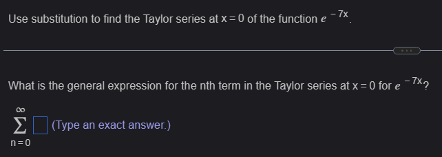 -7x
Use substitution to find the Taylor series at x = 0 of the function e
What is the general expression for the nth term in the Taylor series at x = 0 for e ¯7x?
∞
Σ (Type an exact answer.)
n=0