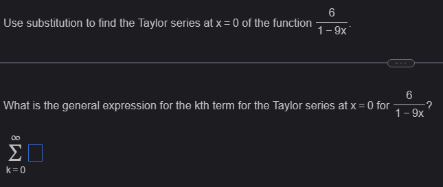 6
Use substitution to find the Taylor series at x = 0 of the function
1-9x
6
What is the general expression for the kth term for the Taylor series at x = 0 for
1-9x
Σ
k=0