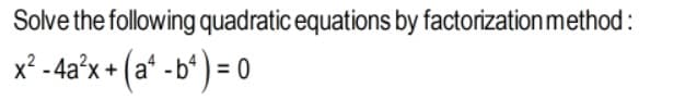 Solve the following quadratic equations by factorization method:
x² - 4a°x + (a* -b* ) = 0
• (a^ -b') = 0
