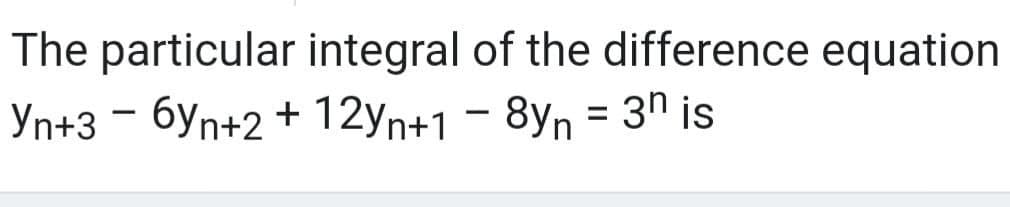 The particular integral of the difference equation
Yn+3 - 6yn+2 + 12Yn+18Yn = 3n is