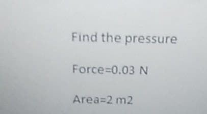 Find the pressure
Force=0.03 N
Area=2 m2