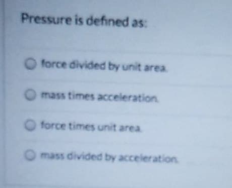 Pressure is defined as:
force divided by unit area.
O mass times acceleration
force times unit area.
Omass divided by acceleration.