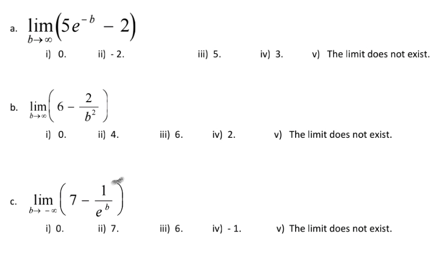 lim(5e - 2)
а.
i) 0.
ii) - 2.
iii) 5.
iv) 3.
v) The limit does not exist.
2
b. lim 6
i) 0.
ii) 4.
iii) 6.
iv) 2.
v) The limit does not exist.
lim
1
7
с.
b
b→ - 0
i) 0.
ii) 7.
iii) 6.
iv) - 1.
v) The limit does not exist.
